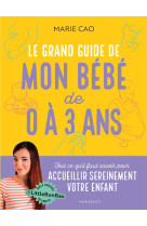 Le grand guide de mon bebe de 0 a 3 ans - tout ce qu'il faut savoir pour accueillir sereinement votr