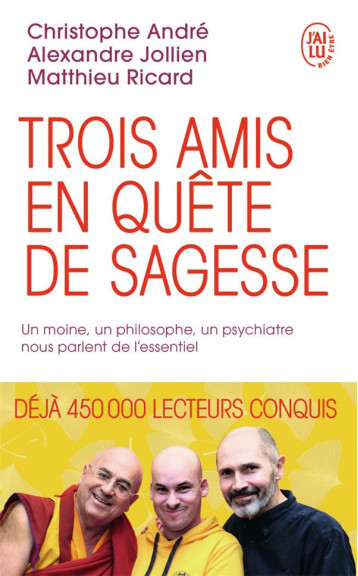 TROIS AMIS EN QUETE DE SAGESSE - UN MOINE, UN PHILOSOPHE, UN PSYCHIATRE NOUS PARLENT DE L-ESSENTIEL - ANDRE/RICARD/JOLLIEN - J'AI LU TROIS AMIS EN QUETE DE SAGESSE - UN MOINE, UN PHILOSOPHE, UN PSYCHIATRE NOUS PARLENT DE L-ESSENTIEL - ANDRE/RICARD/JOLLIEN - J'AI LU