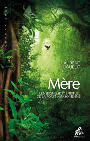 MERE - L-ENSEIGNEMENT SPIRITUEL DE LA FORET AMAZONIENNE - HUGUELIT LAURENT - MAMAEDITIONS MERE - L-ENSEIGNEMENT SPIRITUEL DE LA FORET AMAZONIENNE - HUGUELIT LAURENT - MAMAEDITIONS